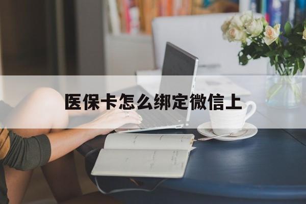 德清最新医保卡怎么绑定微信上方法分析(最方便真实的德清医保卡如何绑定在微信方法)