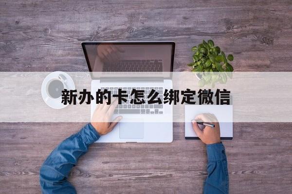 德清最新新办的卡怎么绑定微信方法分析(最方便真实的德清新办的卡怎么注册微信方法)