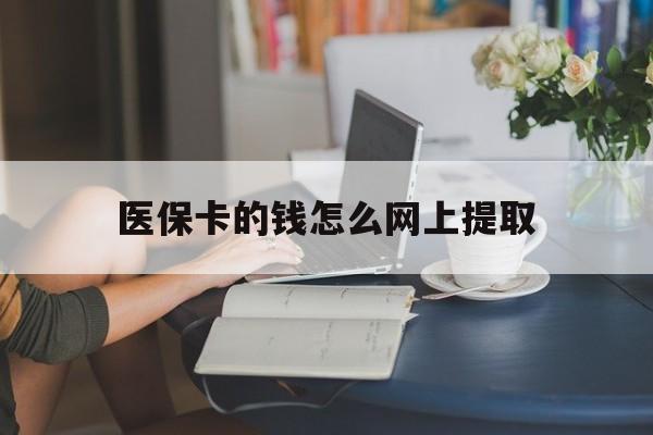 德清最新医保卡的钱怎么网上提取方法分析(最方便真实的德清医保余额怎么提取到银行卡方法)