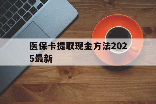 德清最新医保卡提取现金方法2025最新方法分析(最方便真实的德清医保卡如何提现?方法)