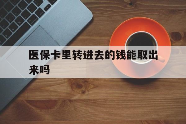 德清最新医保卡里转进去的钱能取出来吗方法分析(最方便真实的德清医保卡转钱进去怎么转出来方法)
