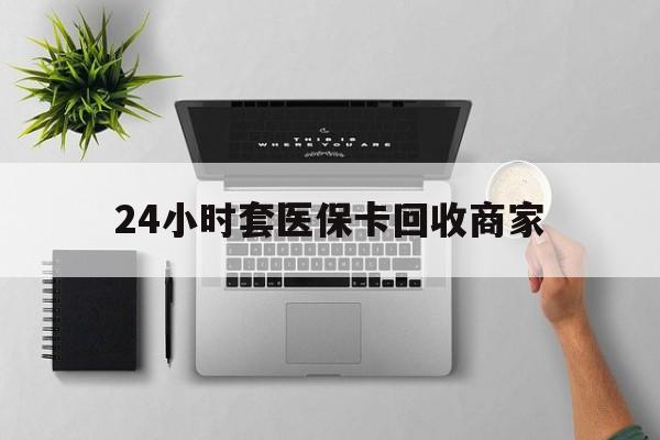 德清最新24小时套医保卡回收商家方法分析(最方便真实的德清高价回收医保卡方法)