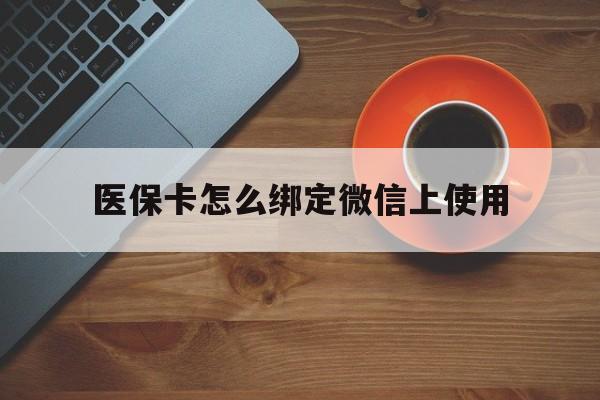 德清最新医保卡怎么绑定微信上使用方法分析(最方便真实的德清医保卡怎么绑定手机微信方法)