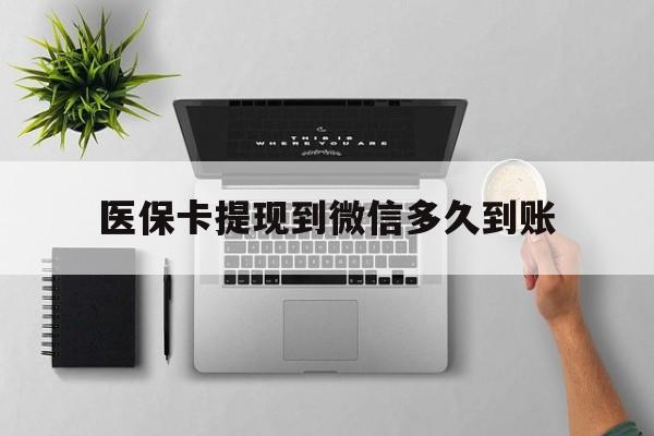 德清最新医保卡提现到微信多久到账方法分析(最方便真实的德清医保卡提现要多久到账方法)
