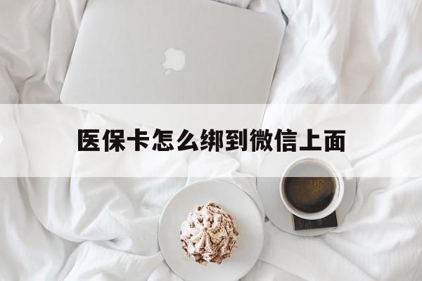 德清最新医保卡怎么绑到微信上面方法分析(最方便真实的德清医保卡怎么与微信绑定方法)