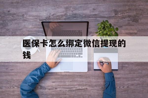德清最新医保卡怎么绑定微信提现的钱方法分析(最方便真实的德清医保卡怎么绑定在微信上方法)